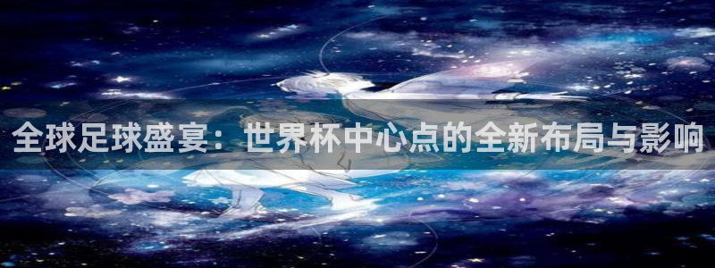 看世界杯：全球足球盛宴：世界杯中心点的全新布局与影响